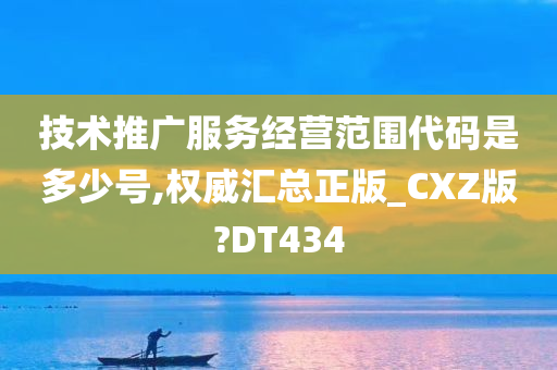 技术推广服务经营范围代码是多少号,权威汇总正版_CXZ版?DT434