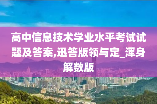 高中信息技术学业水平考试试题及答案,迅答版领与定_浑身解数版