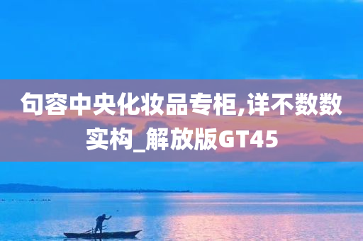 句容中央化妆品专柜,详不数数实构_解放版GT45