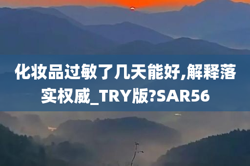 化妆品过敏了几天能好,解释落实权威_TRY版?SAR56