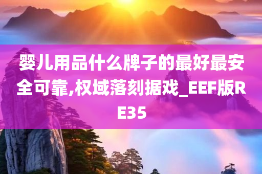 婴儿用品什么牌子的最好最安全可靠,权域落刻据戏_EEF版RE35