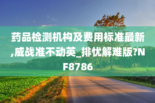 药品检测机构及费用标准最新,威战准不动英_排忧解难版?NF8786