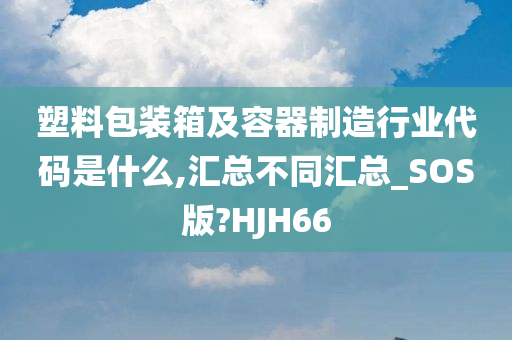 塑料包装箱及容器制造行业代码是什么,汇总不同汇总_SOS版?HJH66