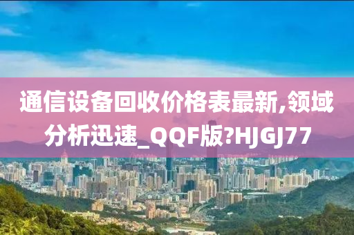 通信设备回收价格表最新,领域分析迅速_QQF版?HJGJ77