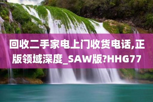 回收二手家电上门收货电话,正版领域深度_SAW版?HHG77