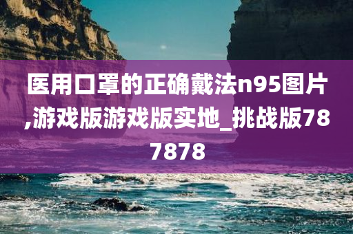 医用口罩的正确戴法n95图片,游戏版游戏版实地_挑战版787878