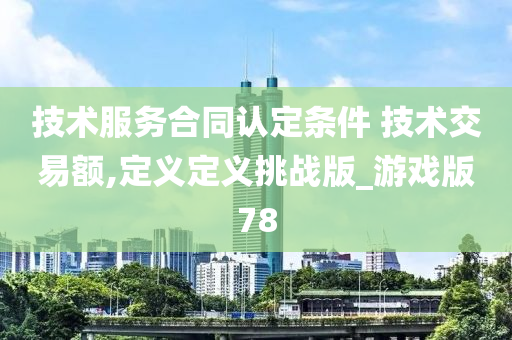 技术服务合同认定条件 技术交易额,定义定义挑战版_游戏版78