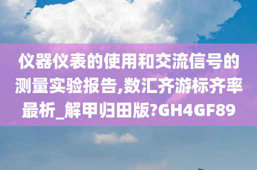 仪器仪表的使用和交流信号的测量实验报告,数汇齐游标齐率最析_解甲归田版?GH4GF89