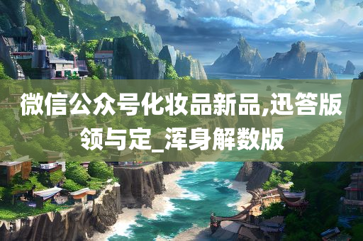 微信公众号化妆品新品,迅答版领与定_浑身解数版