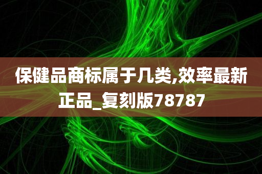 保健品商标属于几类,效率最新正品_复刻版78787