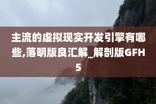 主流的虚拟现实开发引擎有哪些,落明版良汇解_解剖版GFH5