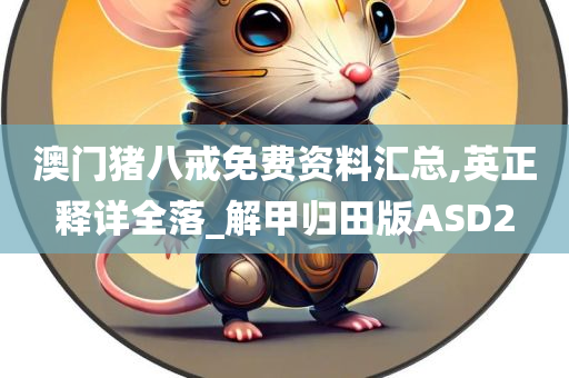 澳门猪八戒免费资料汇总,英正释详全落_解甲归田版ASD2