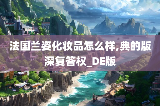 法国兰姿化妆品怎么样,典的版深复答权_DE版