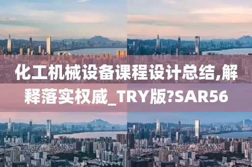 化工机械设备课程设计总结,解释落实权威_TRY版?SAR56