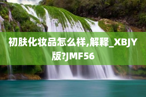 初肤化妆品怎么样,解释_XBJY版?JMF56