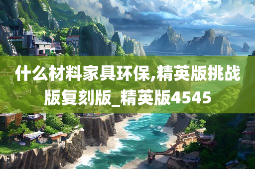 什么材料家具环保,精英版挑战版复刻版_精英版4545