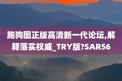 跑狗图正版高清新一代论坛,解释落实权威_TRY版?SAR56