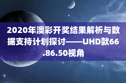 2020年澳彩开奖结果解析与数据支持计划探讨——UHD款66.86.50视角