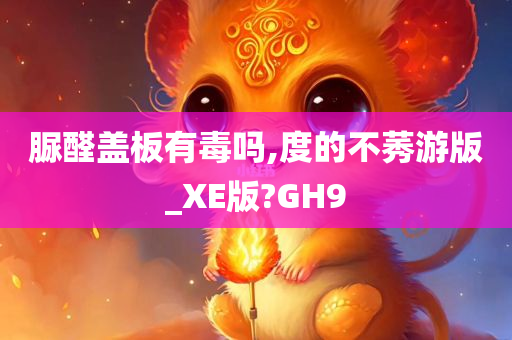 脲醛盖板有毒吗,度的不莠游版_XE版?GH9