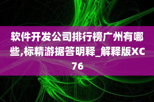 软件开发公司排行榜广州有哪些,标精游据答明释_解释版XC76