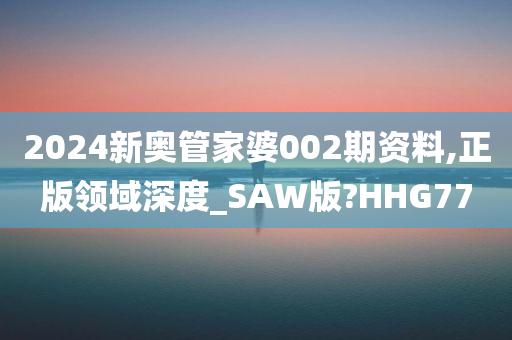 2024新奥管家婆002期资料,正版领域深度_SAW版?HHG77