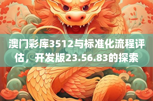 澳门彩库3512与标准化流程评估，开发版23.56.83的探索