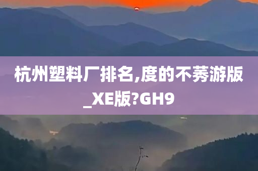 杭州塑料厂排名,度的不莠游版_XE版?GH9