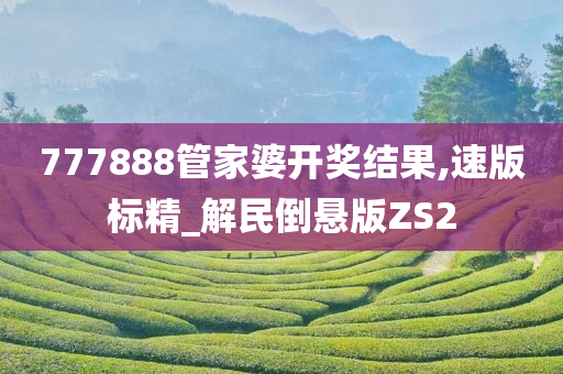 777888管家婆开奖结果,速版标精_解民倒悬版ZS2