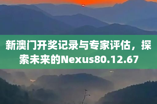 新澳门开奖记录与专家评估，探索未来的Nexus80.12.67