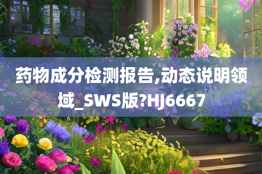 药物成分检测报告,动态说明领域_SWS版?HJ6667