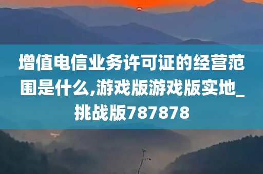 增值电信业务许可证的经营范围是什么,游戏版游戏版实地_挑战版787878