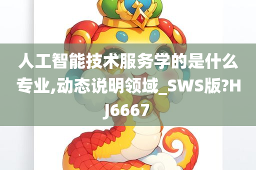 人工智能技术服务学的是什么专业,动态说明领域_SWS版?HJ6667