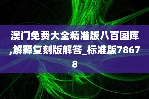 澳门免费大全精准版八百图库,解释复刻版解答_标准版78678