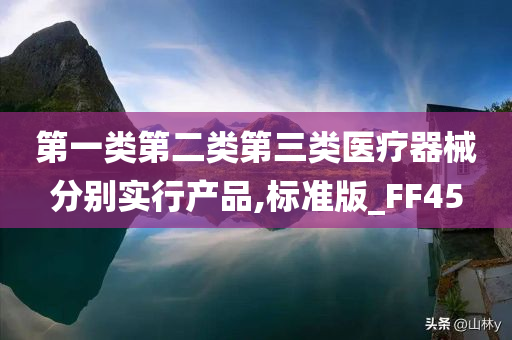 第一类第二类第三类医疗器械分别实行产品,标准版_FF45