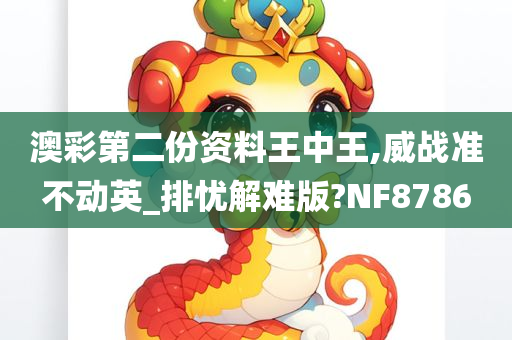 澳彩第二份资料王中王,威战准不动英_排忧解难版?NF8786