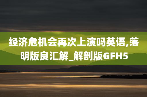 经济危机会再次上演吗英语,落明版良汇解_解剖版GFH5