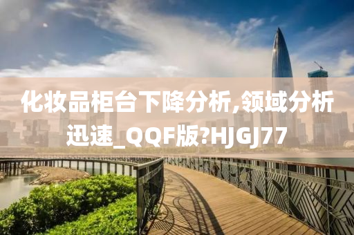 化妆品柜台下降分析,领域分析迅速_QQF版?HJGJ77