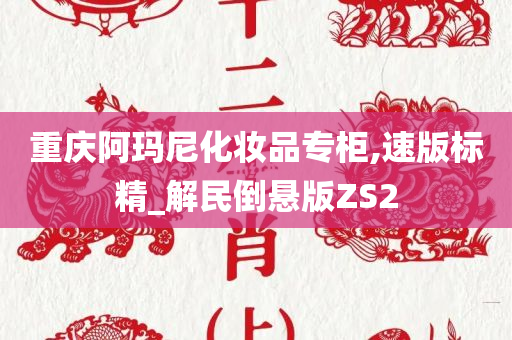 重庆阿玛尼化妆品专柜,速版标精_解民倒悬版ZS2