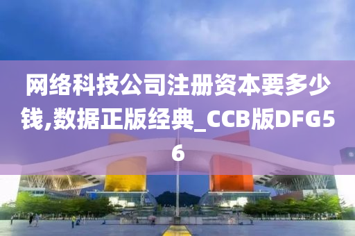 网络科技公司注册资本要多少钱,数据正版经典_CCB版DFG56