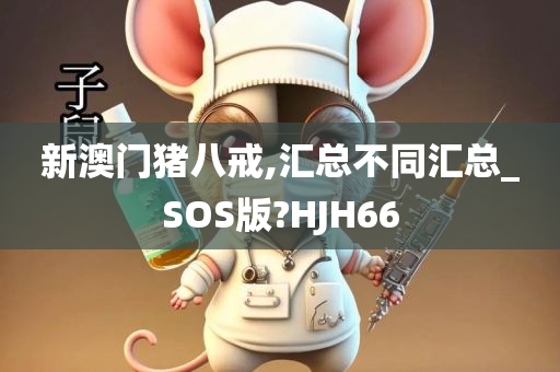 新澳门猪八戒,汇总不同汇总_SOS版?HJH66