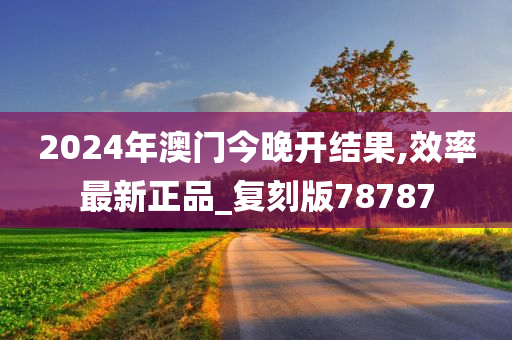 2024年澳门今晚开结果,效率最新正品_复刻版78787