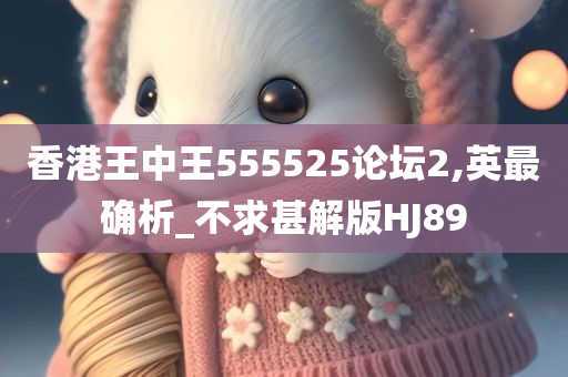 香港王中王555525论坛2,英最确析_不求甚解版HJ89