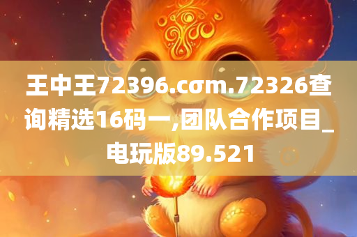 王中王72396.cσm.72326查询精选16码一,团队合作项目_电玩版89.521