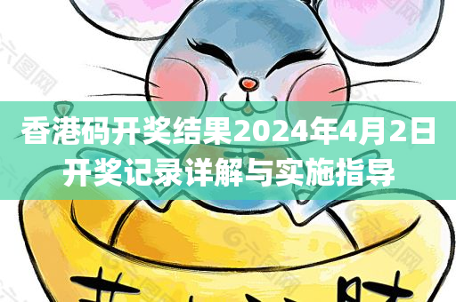 香港码开奖结果2024年4月2日开奖记录详解与实施指导