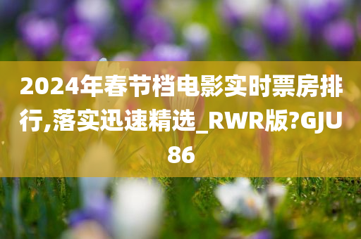 2024年春节档电影实时票房排行,落实迅速精选_RWR版?GJU86