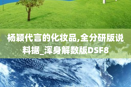 杨颖代言的化妆品,全分研版说料据_浑身解数版DSF8