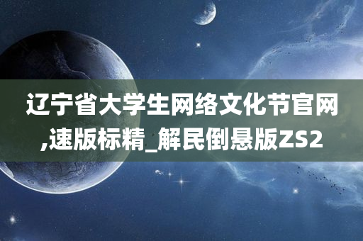 辽宁省大学生网络文化节官网,速版标精_解民倒悬版ZS2