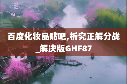 百度化妆品贴吧,析究正解分战_解决版GHF87