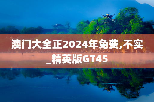 澳门大全正2024年免费,不实_精英版GT45