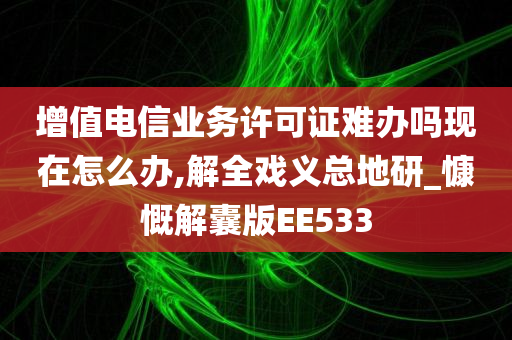 增值电信业务许可证难办吗现在怎么办,解全戏义总地研_慷慨解囊版EE533